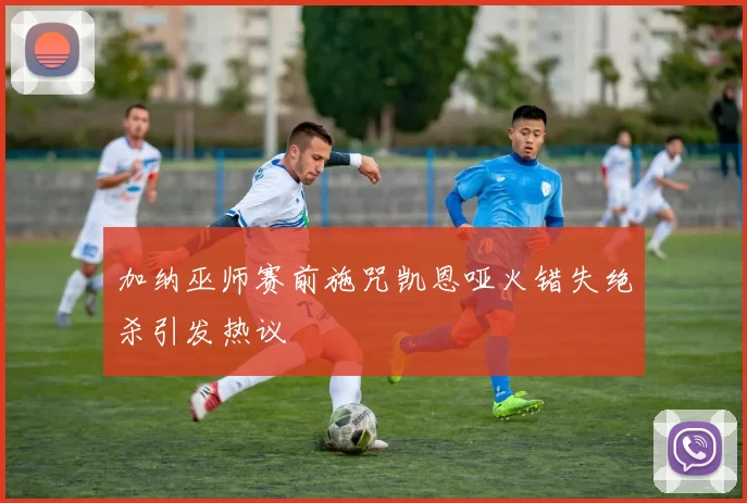 加纳巫师赛前施咒凯恩哑火错失绝杀引发热议