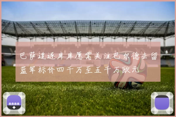 巴萨追逐库库愿需关注巴尔德去留蓝军标价四千万至五千万欧元