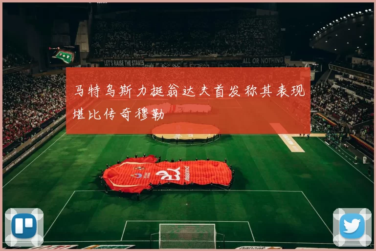 马特乌斯力挺翁达夫首发称其表现堪比传奇穆勒