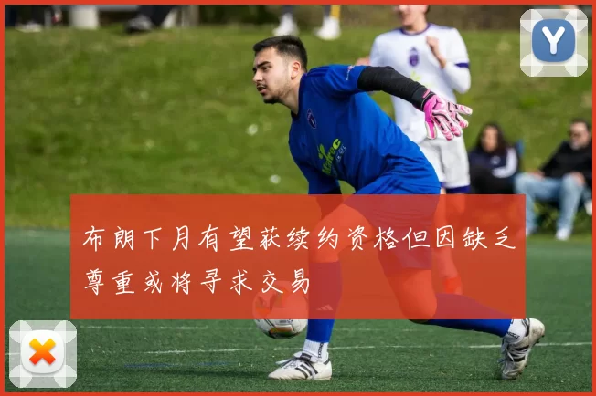 布朗下月有望获续约资格但因缺乏尊重或将寻求交易